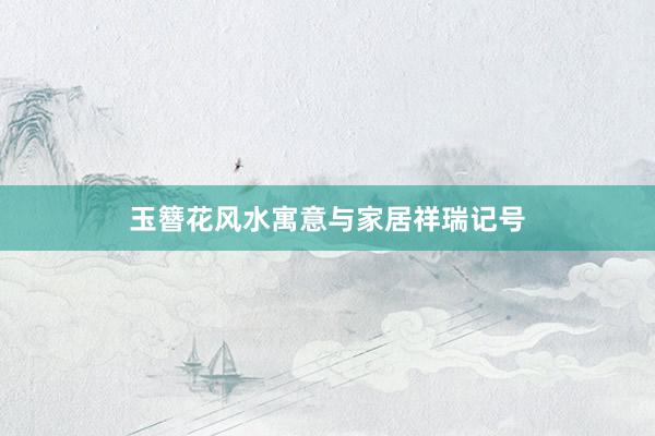 玉簪花风水寓意与家居祥瑞记号